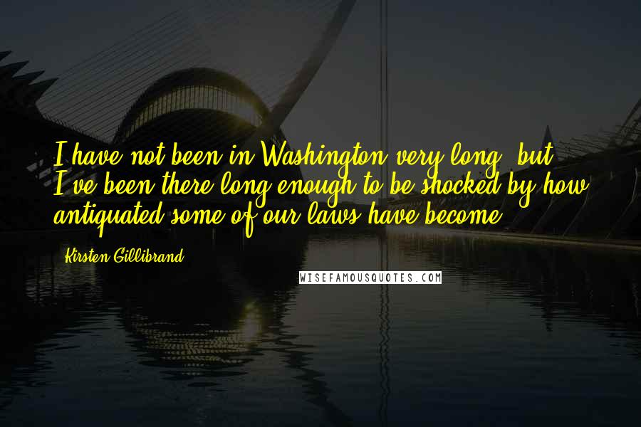 Kirsten Gillibrand Quotes: I have not been in Washington very long, but I've been there long enough to be shocked by how antiquated some of our laws have become.