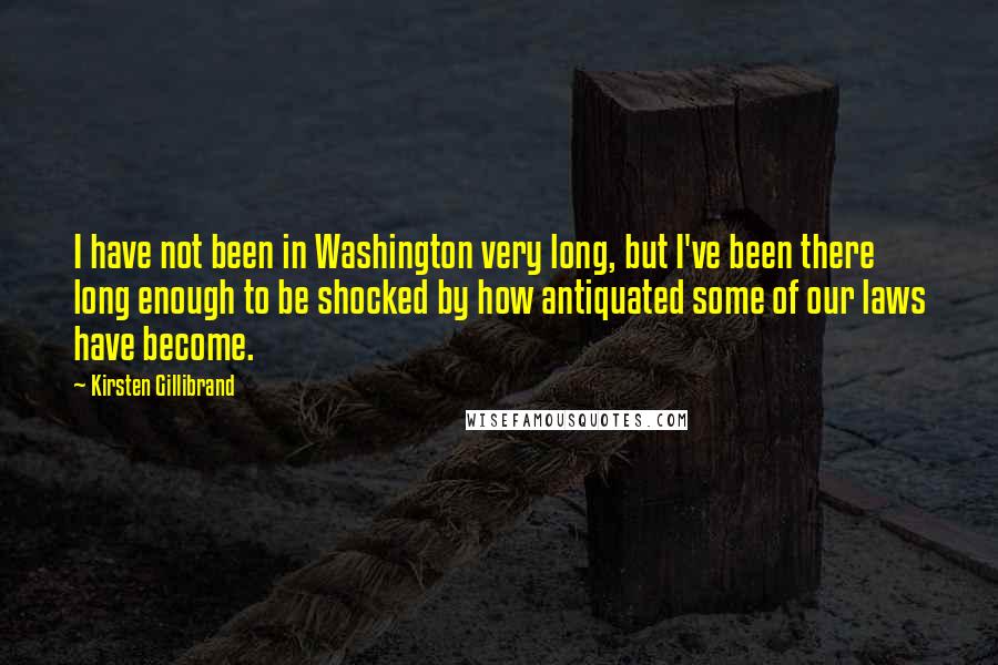 Kirsten Gillibrand Quotes: I have not been in Washington very long, but I've been there long enough to be shocked by how antiquated some of our laws have become.