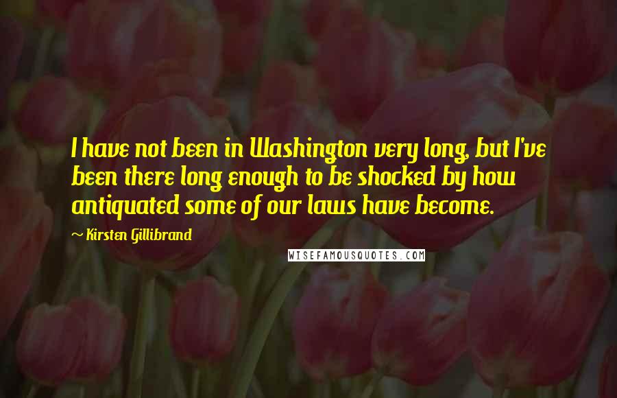 Kirsten Gillibrand Quotes: I have not been in Washington very long, but I've been there long enough to be shocked by how antiquated some of our laws have become.