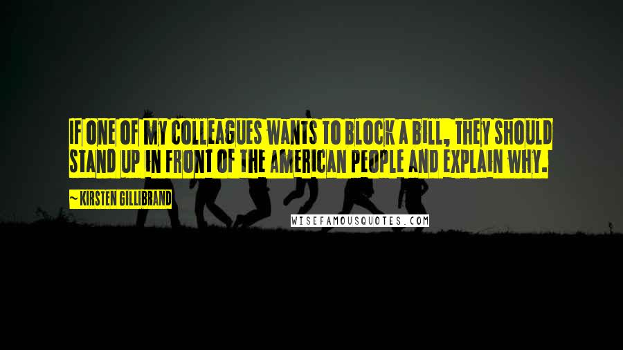 Kirsten Gillibrand Quotes: If one of my colleagues wants to block a bill, they should stand up in front of the American people and explain why.