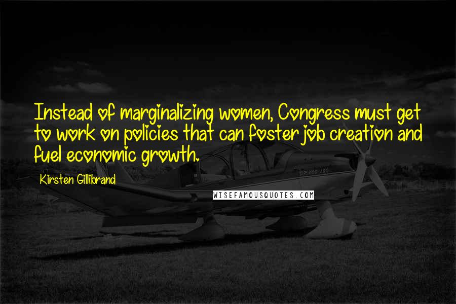 Kirsten Gillibrand Quotes: Instead of marginalizing women, Congress must get to work on policies that can foster job creation and fuel economic growth.