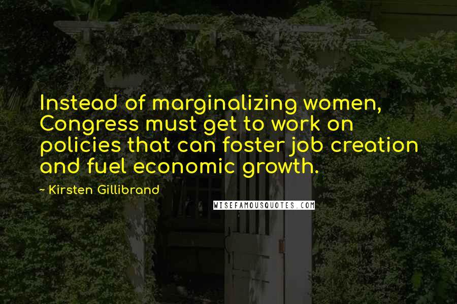 Kirsten Gillibrand Quotes: Instead of marginalizing women, Congress must get to work on policies that can foster job creation and fuel economic growth.