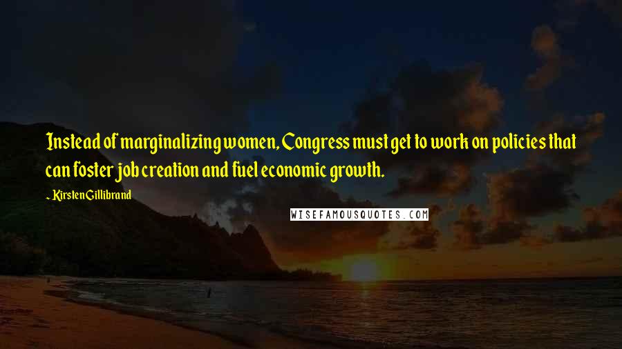 Kirsten Gillibrand Quotes: Instead of marginalizing women, Congress must get to work on policies that can foster job creation and fuel economic growth.