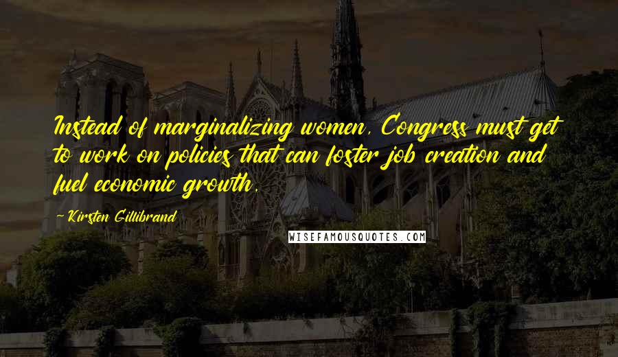 Kirsten Gillibrand Quotes: Instead of marginalizing women, Congress must get to work on policies that can foster job creation and fuel economic growth.