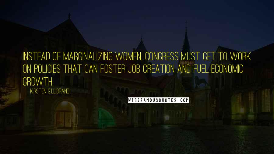 Kirsten Gillibrand Quotes: Instead of marginalizing women, Congress must get to work on policies that can foster job creation and fuel economic growth.