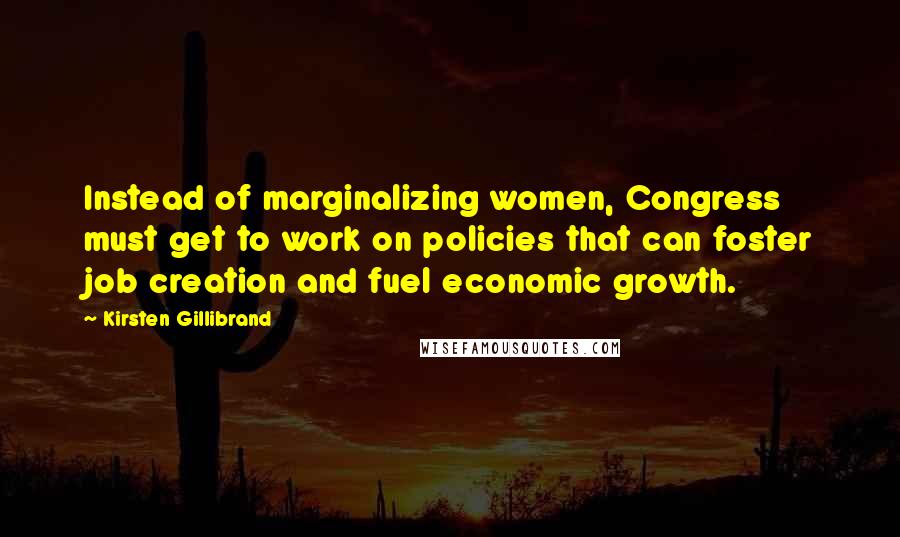 Kirsten Gillibrand Quotes: Instead of marginalizing women, Congress must get to work on policies that can foster job creation and fuel economic growth.