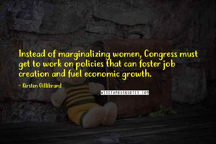 Kirsten Gillibrand Quotes: Instead of marginalizing women, Congress must get to work on policies that can foster job creation and fuel economic growth.
