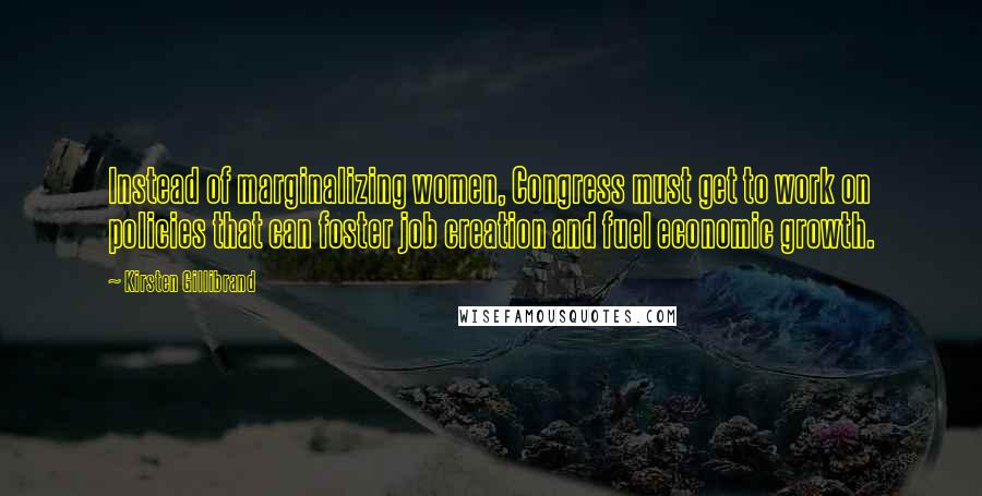 Kirsten Gillibrand Quotes: Instead of marginalizing women, Congress must get to work on policies that can foster job creation and fuel economic growth.