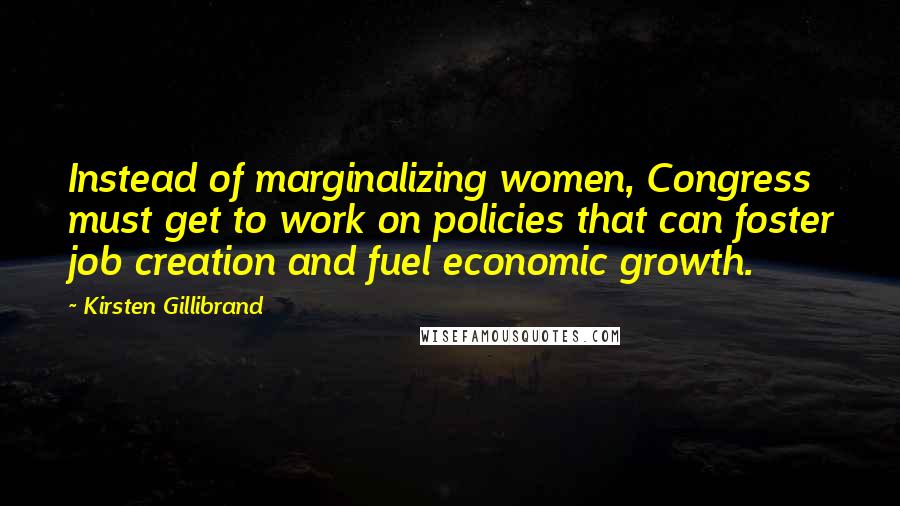 Kirsten Gillibrand Quotes: Instead of marginalizing women, Congress must get to work on policies that can foster job creation and fuel economic growth.