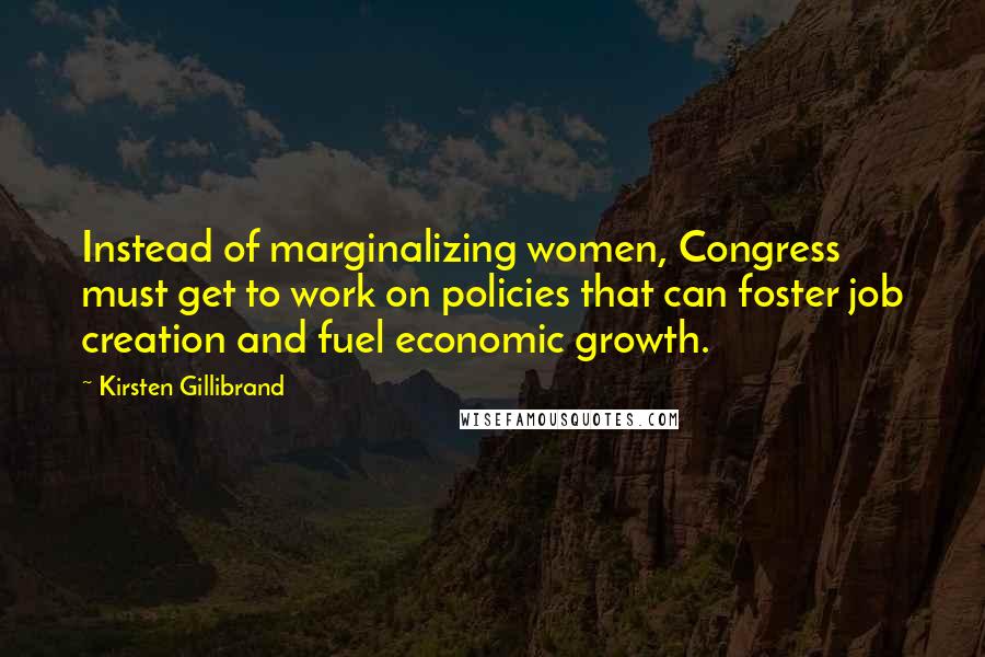 Kirsten Gillibrand Quotes: Instead of marginalizing women, Congress must get to work on policies that can foster job creation and fuel economic growth.