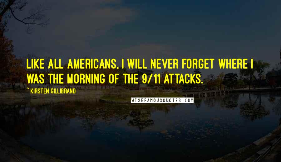 Kirsten Gillibrand Quotes: Like all Americans, I will never forget where I was the morning of the 9/11 attacks.