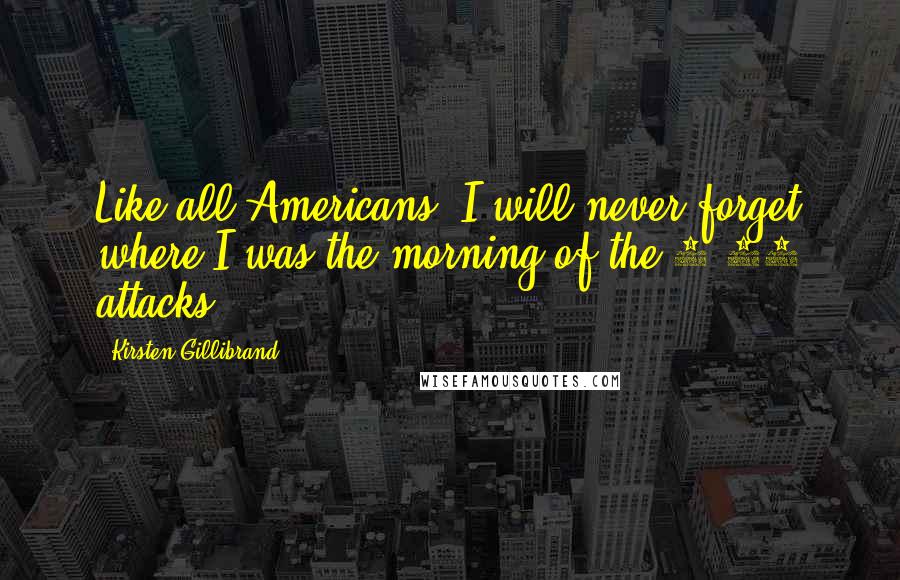 Kirsten Gillibrand Quotes: Like all Americans, I will never forget where I was the morning of the 9/11 attacks.