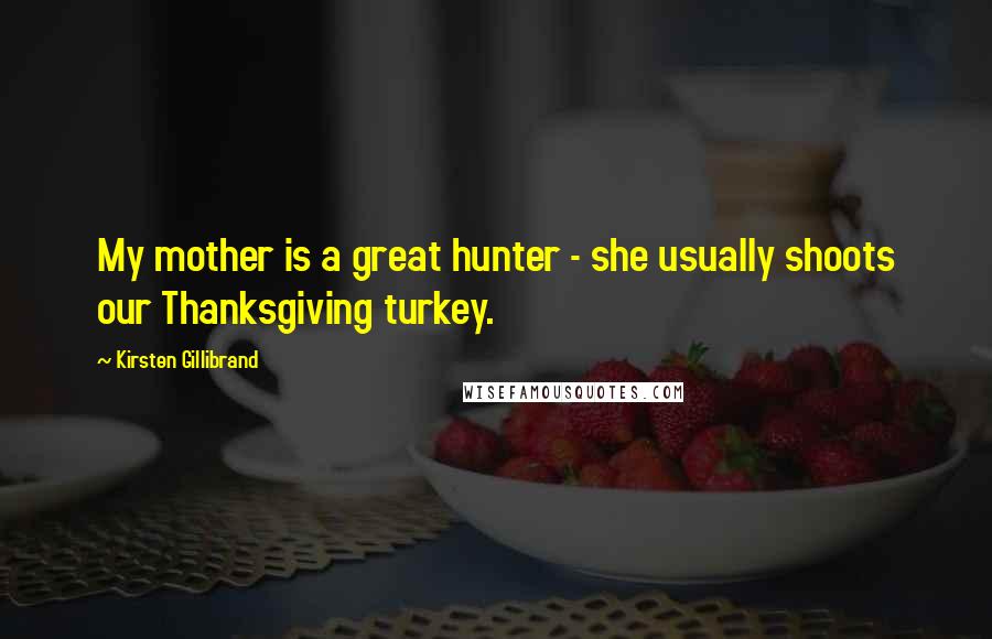 Kirsten Gillibrand Quotes: My mother is a great hunter - she usually shoots our Thanksgiving turkey.