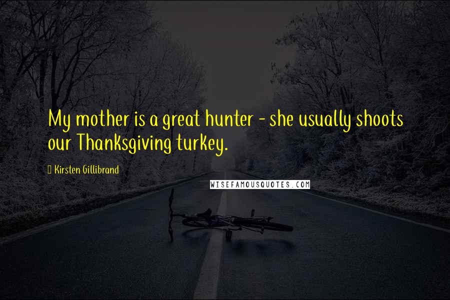 Kirsten Gillibrand Quotes: My mother is a great hunter - she usually shoots our Thanksgiving turkey.