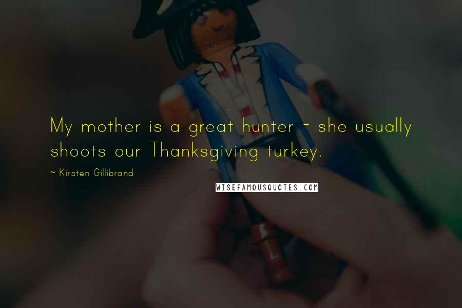 Kirsten Gillibrand Quotes: My mother is a great hunter - she usually shoots our Thanksgiving turkey.