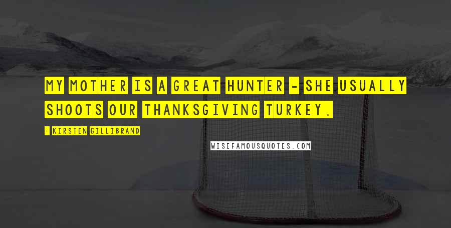 Kirsten Gillibrand Quotes: My mother is a great hunter - she usually shoots our Thanksgiving turkey.