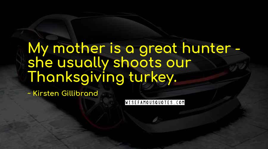 Kirsten Gillibrand Quotes: My mother is a great hunter - she usually shoots our Thanksgiving turkey.