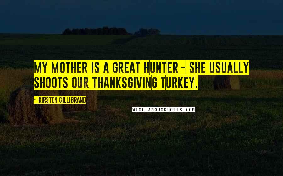 Kirsten Gillibrand Quotes: My mother is a great hunter - she usually shoots our Thanksgiving turkey.