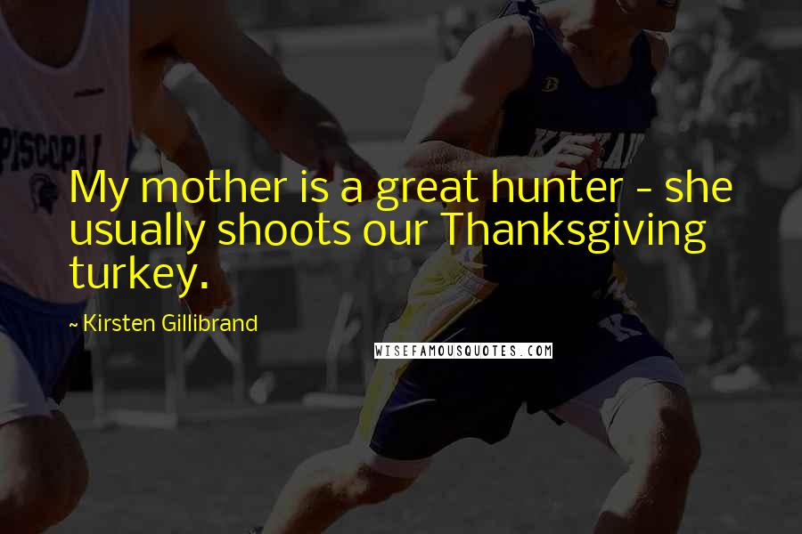 Kirsten Gillibrand Quotes: My mother is a great hunter - she usually shoots our Thanksgiving turkey.