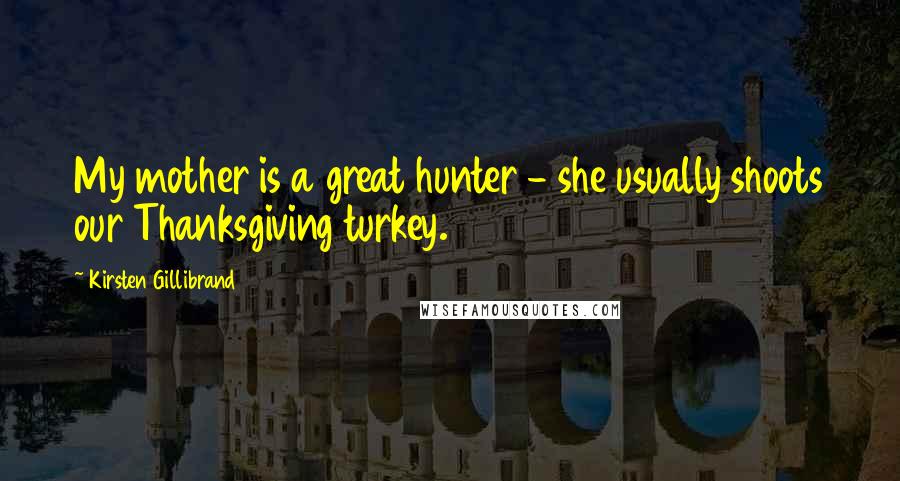 Kirsten Gillibrand Quotes: My mother is a great hunter - she usually shoots our Thanksgiving turkey.