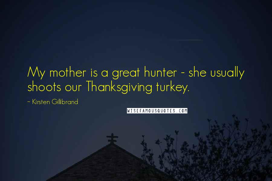 Kirsten Gillibrand Quotes: My mother is a great hunter - she usually shoots our Thanksgiving turkey.