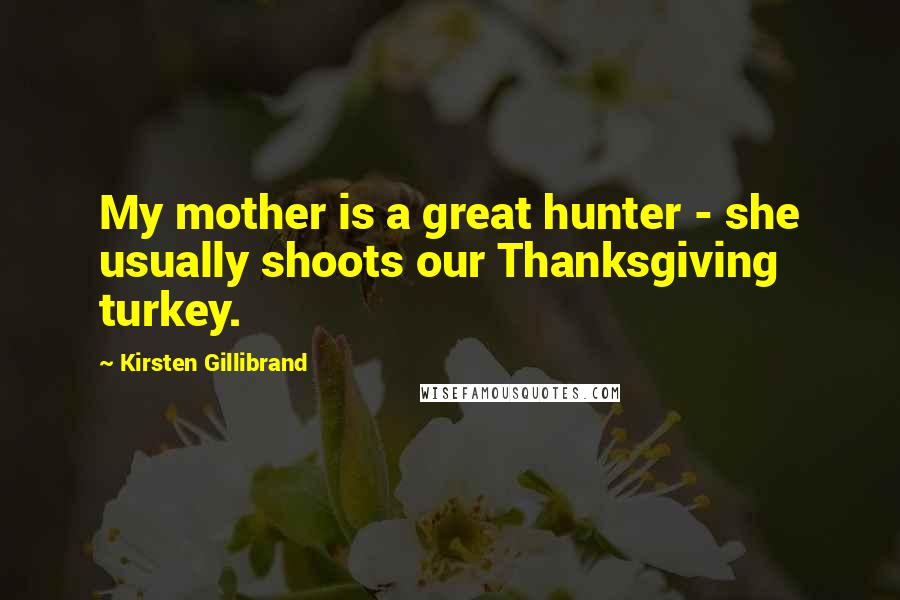 Kirsten Gillibrand Quotes: My mother is a great hunter - she usually shoots our Thanksgiving turkey.