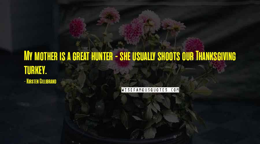 Kirsten Gillibrand Quotes: My mother is a great hunter - she usually shoots our Thanksgiving turkey.