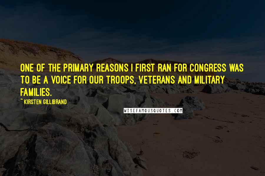 Kirsten Gillibrand Quotes: One of the primary reasons I first ran for Congress was to be a voice for our troops, veterans and military families.