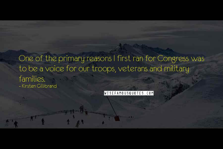 Kirsten Gillibrand Quotes: One of the primary reasons I first ran for Congress was to be a voice for our troops, veterans and military families.