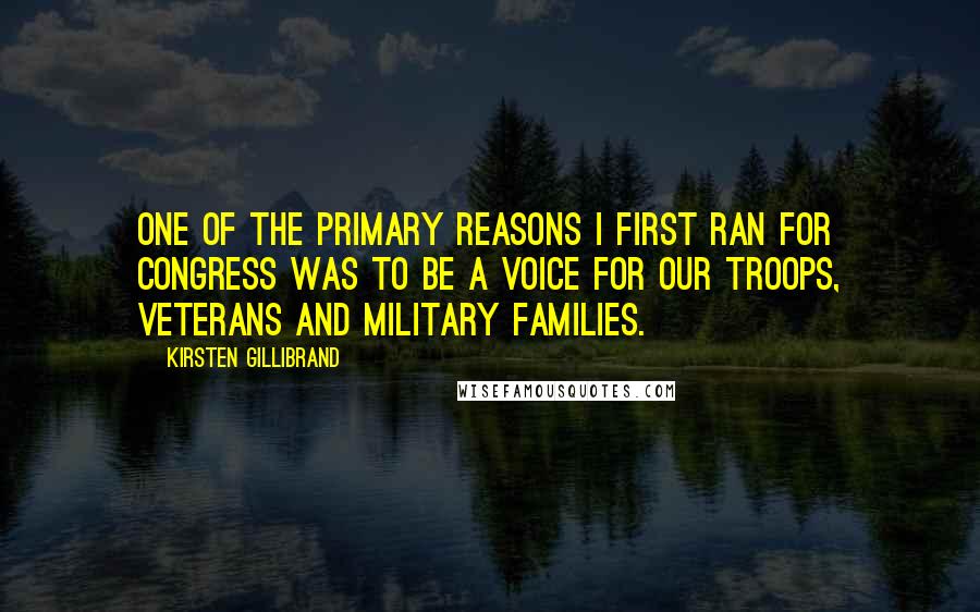 Kirsten Gillibrand Quotes: One of the primary reasons I first ran for Congress was to be a voice for our troops, veterans and military families.