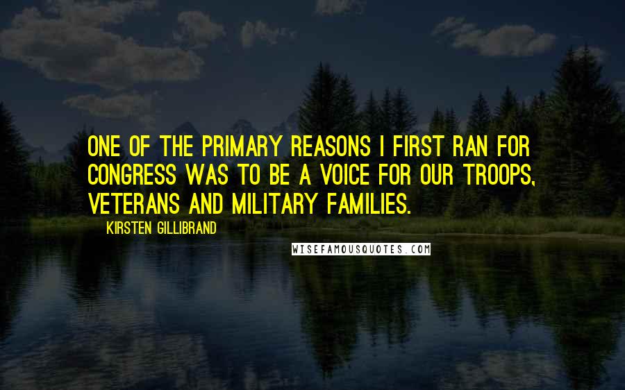 Kirsten Gillibrand Quotes: One of the primary reasons I first ran for Congress was to be a voice for our troops, veterans and military families.