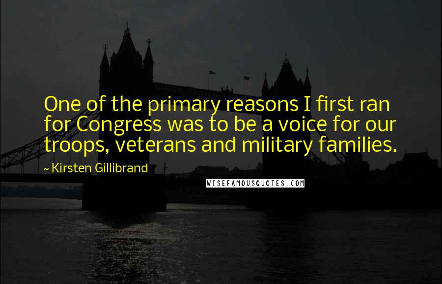 Kirsten Gillibrand Quotes: One of the primary reasons I first ran for Congress was to be a voice for our troops, veterans and military families.