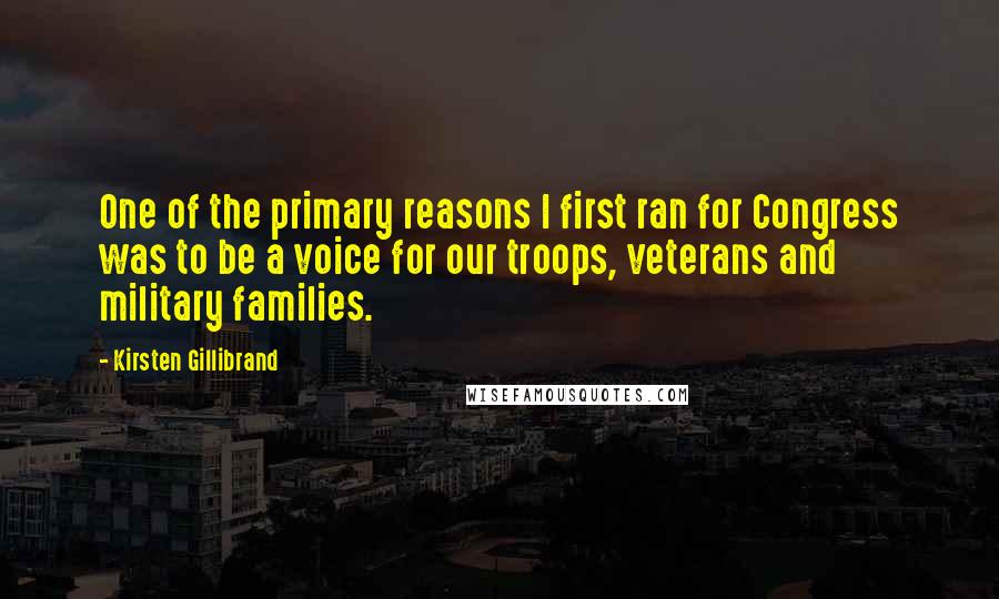 Kirsten Gillibrand Quotes: One of the primary reasons I first ran for Congress was to be a voice for our troops, veterans and military families.