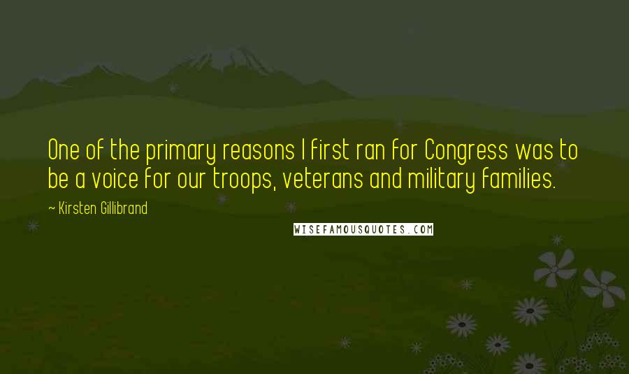 Kirsten Gillibrand Quotes: One of the primary reasons I first ran for Congress was to be a voice for our troops, veterans and military families.