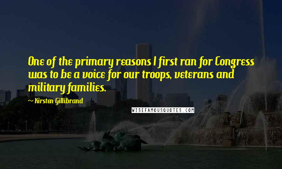 Kirsten Gillibrand Quotes: One of the primary reasons I first ran for Congress was to be a voice for our troops, veterans and military families.