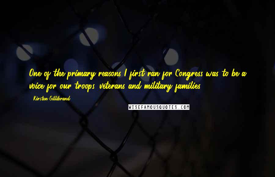 Kirsten Gillibrand Quotes: One of the primary reasons I first ran for Congress was to be a voice for our troops, veterans and military families.