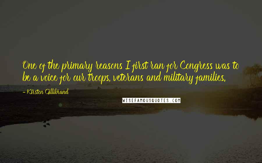 Kirsten Gillibrand Quotes: One of the primary reasons I first ran for Congress was to be a voice for our troops, veterans and military families.