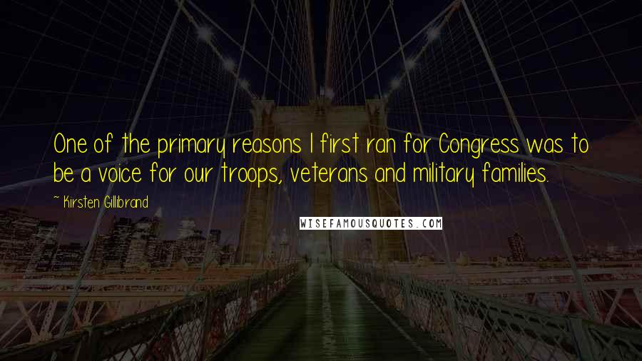 Kirsten Gillibrand Quotes: One of the primary reasons I first ran for Congress was to be a voice for our troops, veterans and military families.