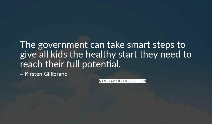 Kirsten Gillibrand Quotes: The government can take smart steps to give all kids the healthy start they need to reach their full potential.