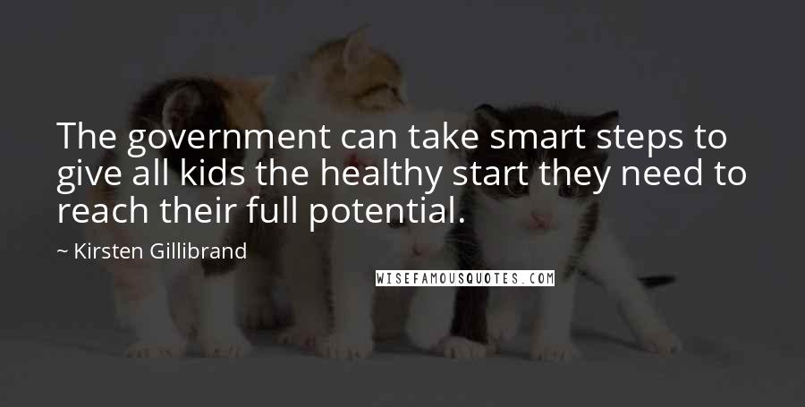 Kirsten Gillibrand Quotes: The government can take smart steps to give all kids the healthy start they need to reach their full potential.