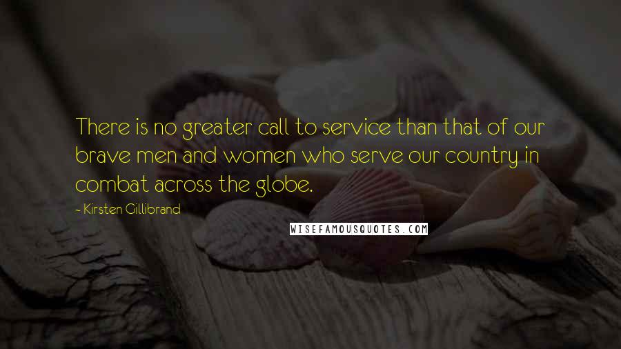 Kirsten Gillibrand Quotes: There is no greater call to service than that of our brave men and women who serve our country in combat across the globe.