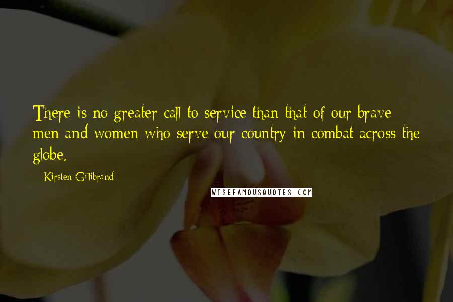 Kirsten Gillibrand Quotes: There is no greater call to service than that of our brave men and women who serve our country in combat across the globe.