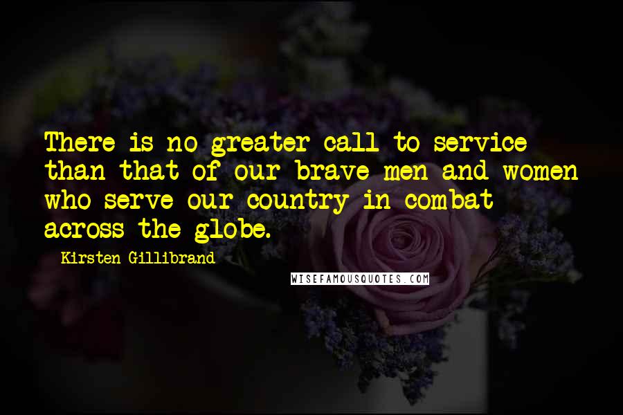 Kirsten Gillibrand Quotes: There is no greater call to service than that of our brave men and women who serve our country in combat across the globe.
