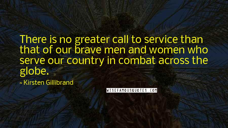 Kirsten Gillibrand Quotes: There is no greater call to service than that of our brave men and women who serve our country in combat across the globe.