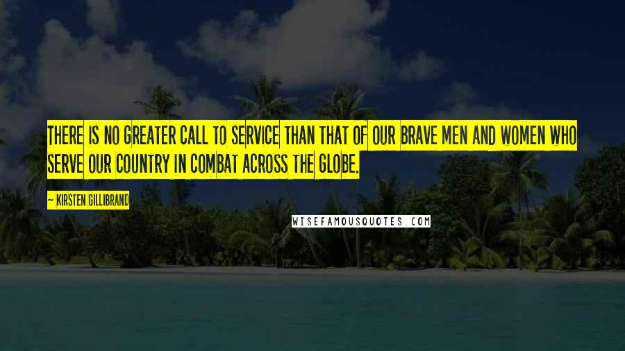 Kirsten Gillibrand Quotes: There is no greater call to service than that of our brave men and women who serve our country in combat across the globe.