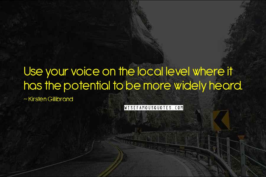 Kirsten Gillibrand Quotes: Use your voice on the local level where it has the potential to be more widely heard.