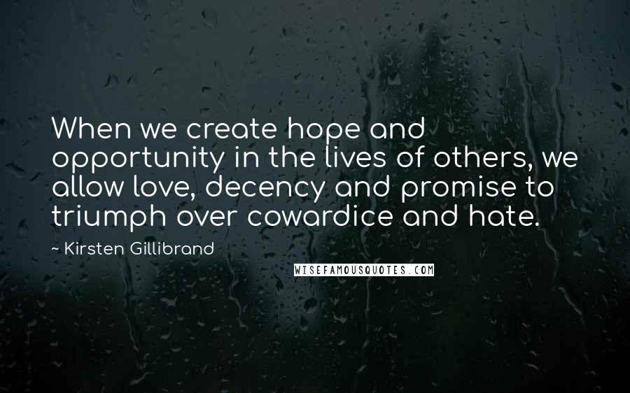 Kirsten Gillibrand Quotes: When we create hope and opportunity in the lives of others, we allow love, decency and promise to triumph over cowardice and hate.