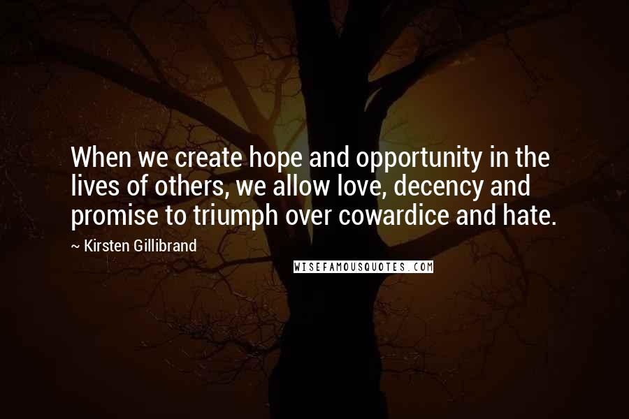 Kirsten Gillibrand Quotes: When we create hope and opportunity in the lives of others, we allow love, decency and promise to triumph over cowardice and hate.