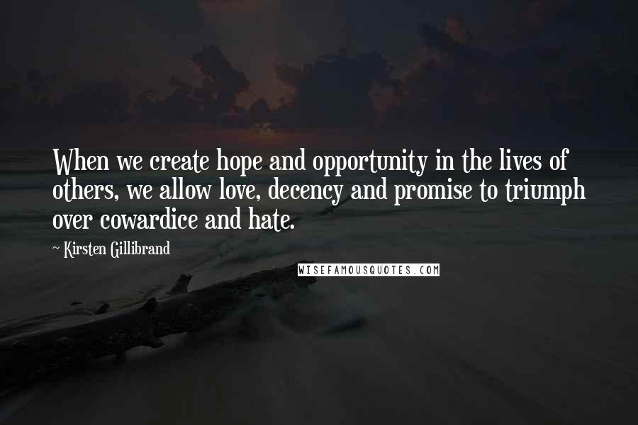 Kirsten Gillibrand Quotes: When we create hope and opportunity in the lives of others, we allow love, decency and promise to triumph over cowardice and hate.
