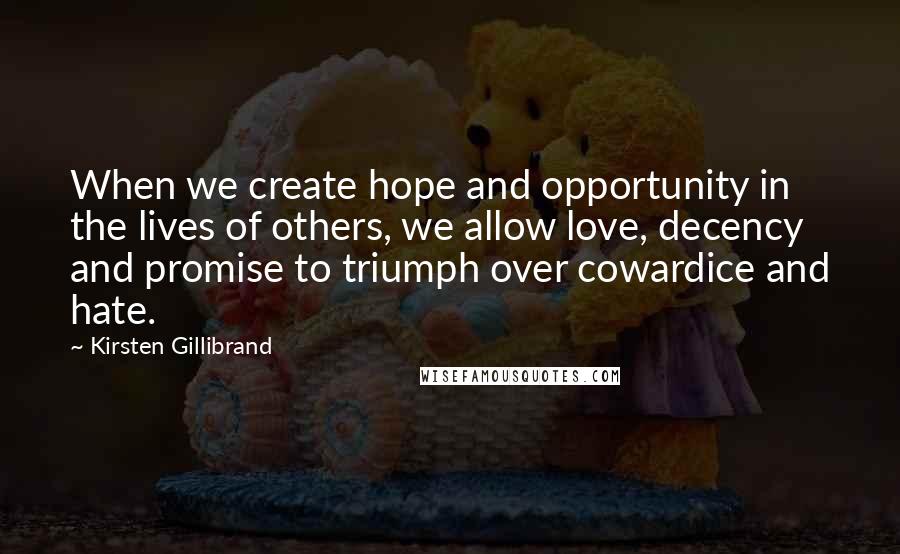 Kirsten Gillibrand Quotes: When we create hope and opportunity in the lives of others, we allow love, decency and promise to triumph over cowardice and hate.